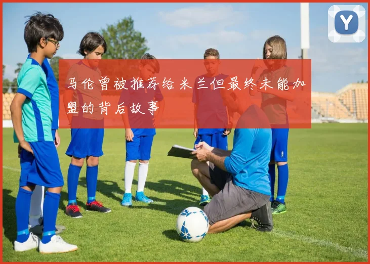 马伦曾被推荐给米兰但最终未能加盟的背后故事