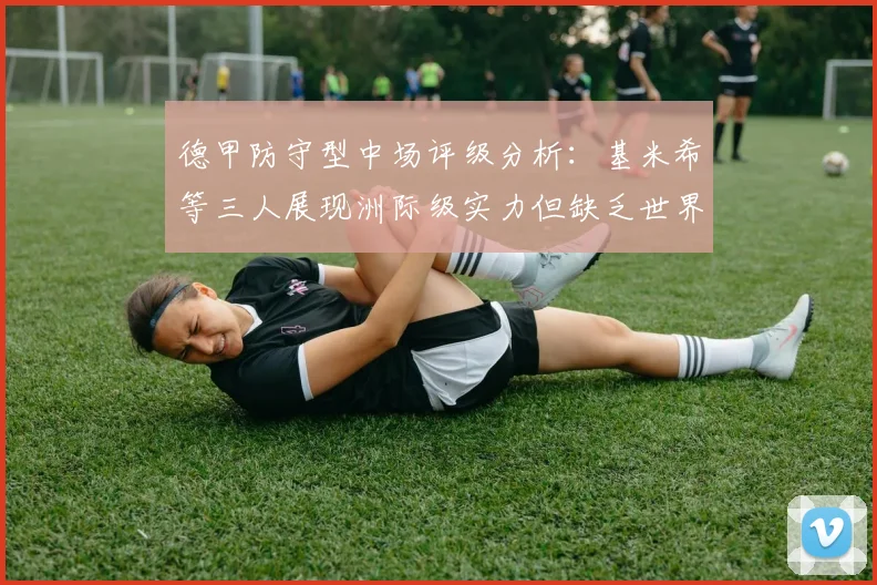德甲防守型中场评级分析：基米希等三人展现洲际级实力但缺乏世界级球员