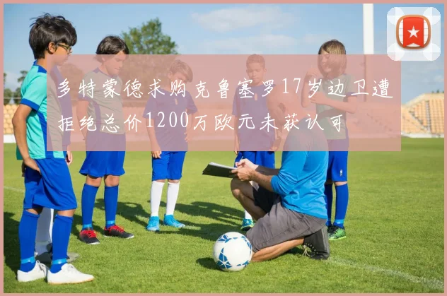 多特蒙德求购克鲁塞罗17岁边卫遭拒绝总价1200万欧元未获认可