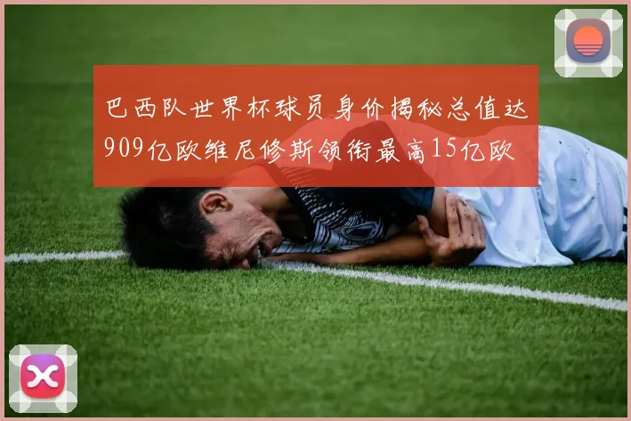 巴西队世界杯球员身价揭秘总值达909亿欧维尼修斯领衔最高15亿欧