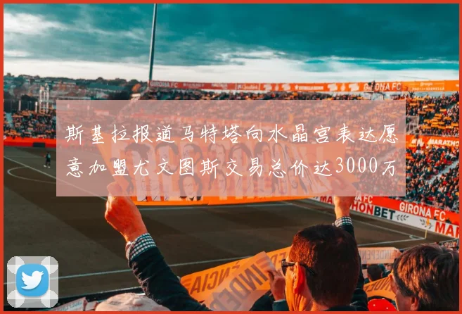 斯基拉报道马特塔向水晶宫表达愿意加盟尤文图斯交易总价达3000万欧元