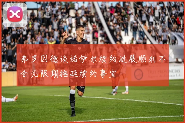 弗罗因德谈诺伊尔续约进展顺利不会无限期拖延续约事宜