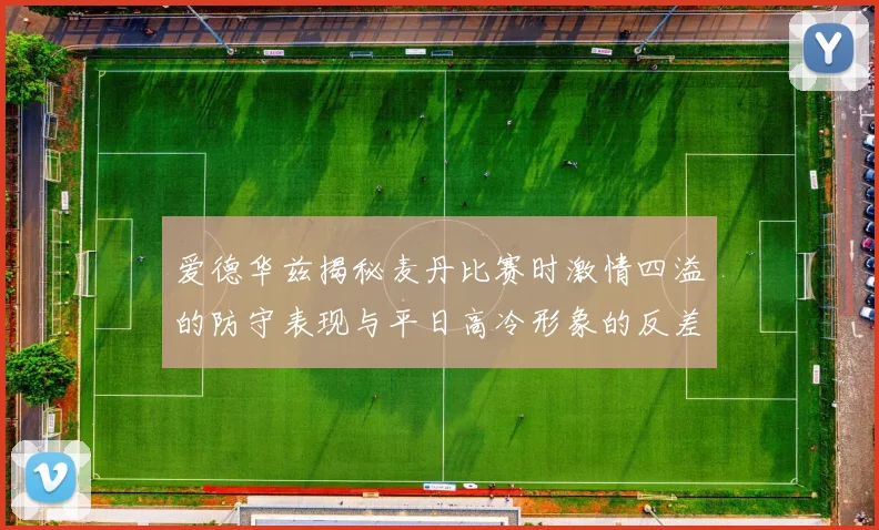 爱德华兹揭秘麦丹比赛时激情四溢的防守表现与平日高冷形象的反差