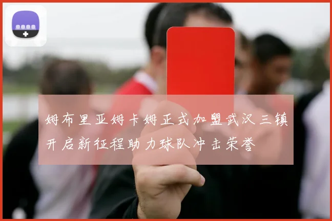 姆布里亚姆卡姆正式加盟武汉三镇开启新征程助力球队冲击荣誉