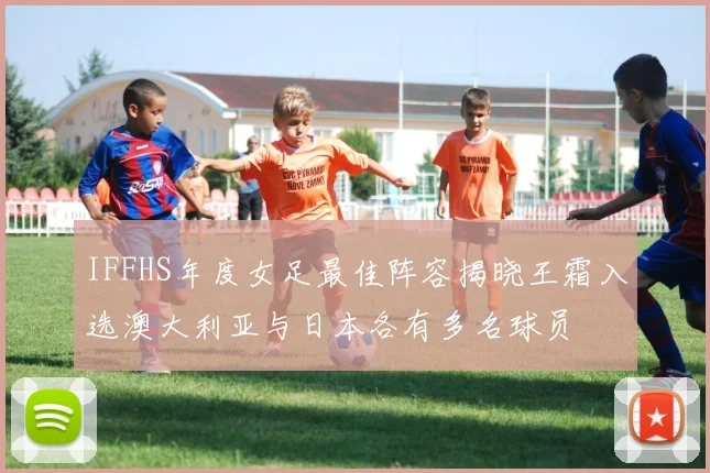 IFFHS年度女足最佳阵容揭晓王霜入选澳大利亚与日本各有多名球员