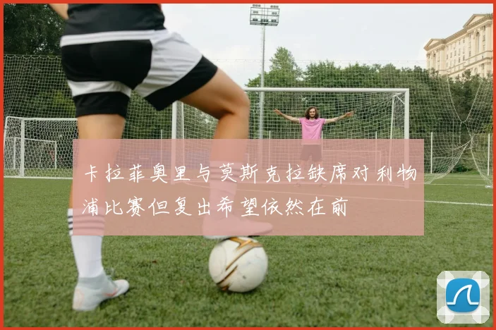 卡拉菲奥里与莫斯克拉缺席对利物浦比赛但复出希望依然在前