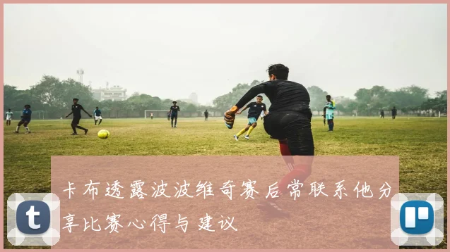 卡布透露波波维奇赛后常联系他分享比赛心得与建议