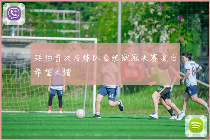 廷伯首次与球队合练欧冠决赛复出希望大增