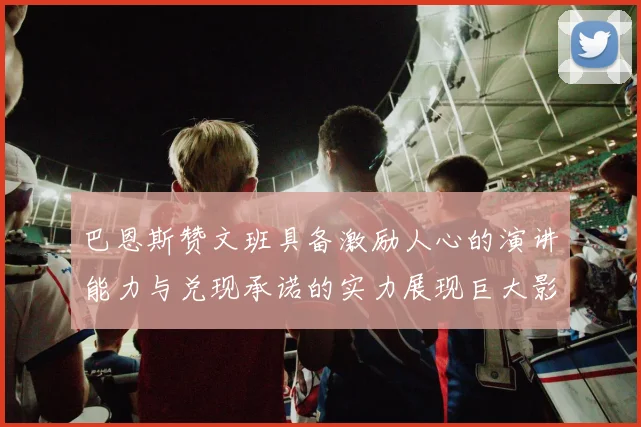 巴恩斯赞文班具备激励人心的演讲能力与兑现承诺的实力展现巨大影响力