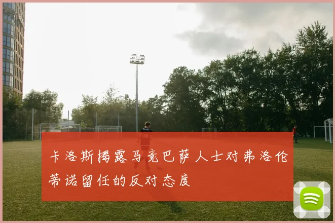 卡洛斯揭露马竞巴萨人士对弗洛伦蒂诺留任的反对态度