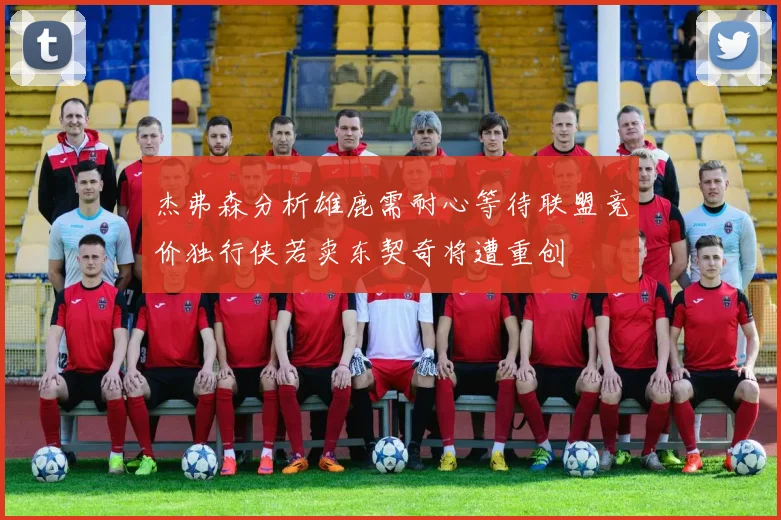 杰弗森分析雄鹿需耐心等待联盟竞价独行侠若卖东契奇将遭重创