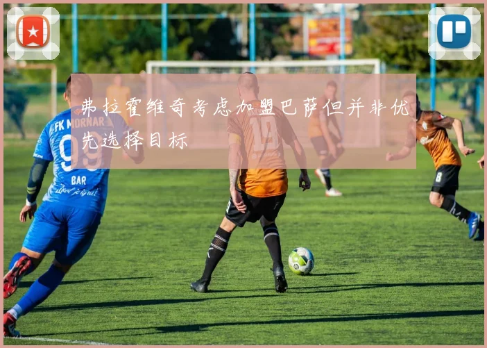 弗拉霍维奇考虑加盟巴萨但并非优先选择目标