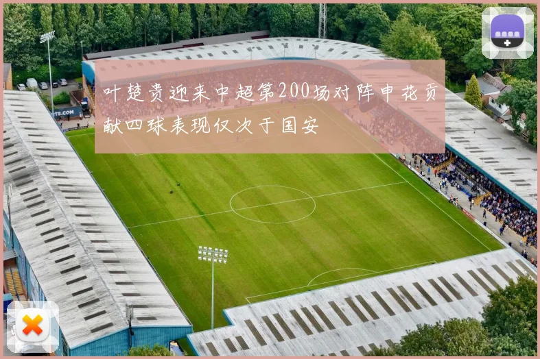 叶楚贵迎来中超第200场对阵申花贡献四球表现仅次于国安