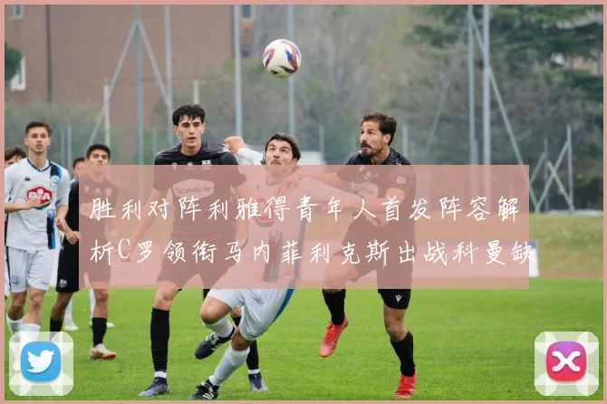 胜利对阵利雅得青年人首发阵容解析C罗领衔马内菲利克斯出战科曼缺席