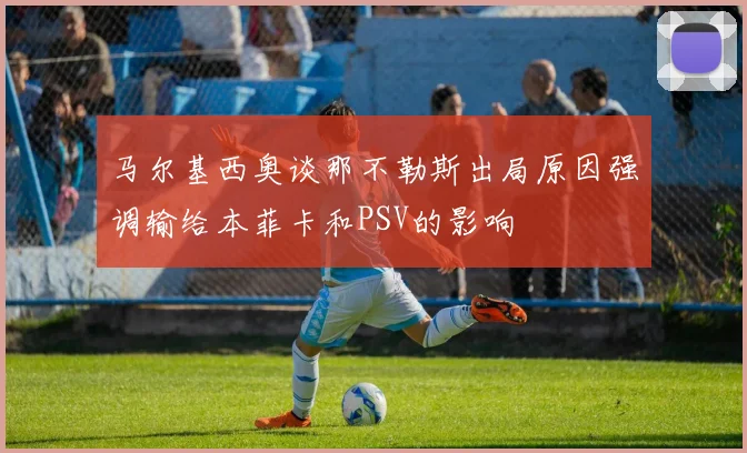 马尔基西奥谈那不勒斯出局原因强调输给本菲卡和PSV的影响